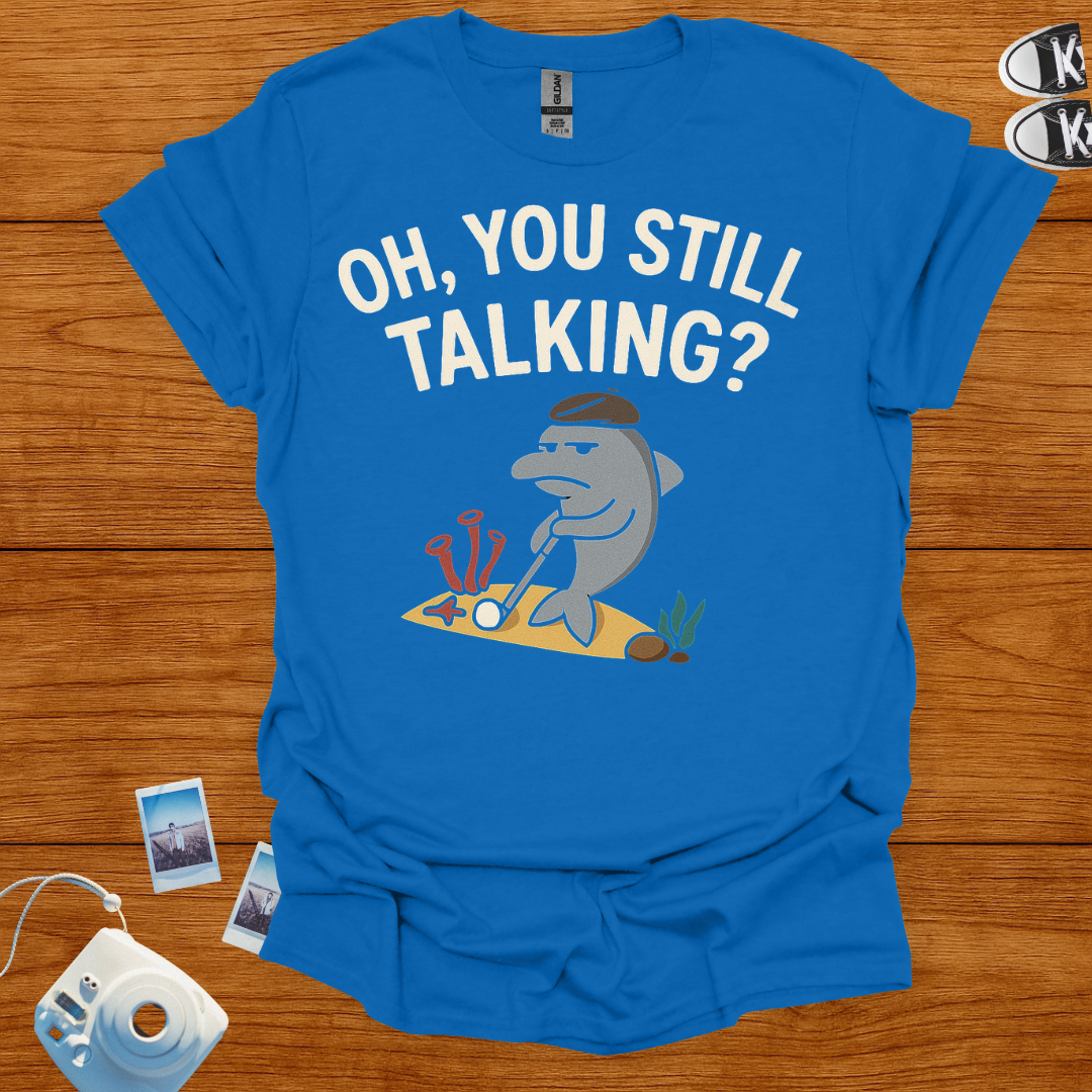 "Oh! you still talking?" T-shirt