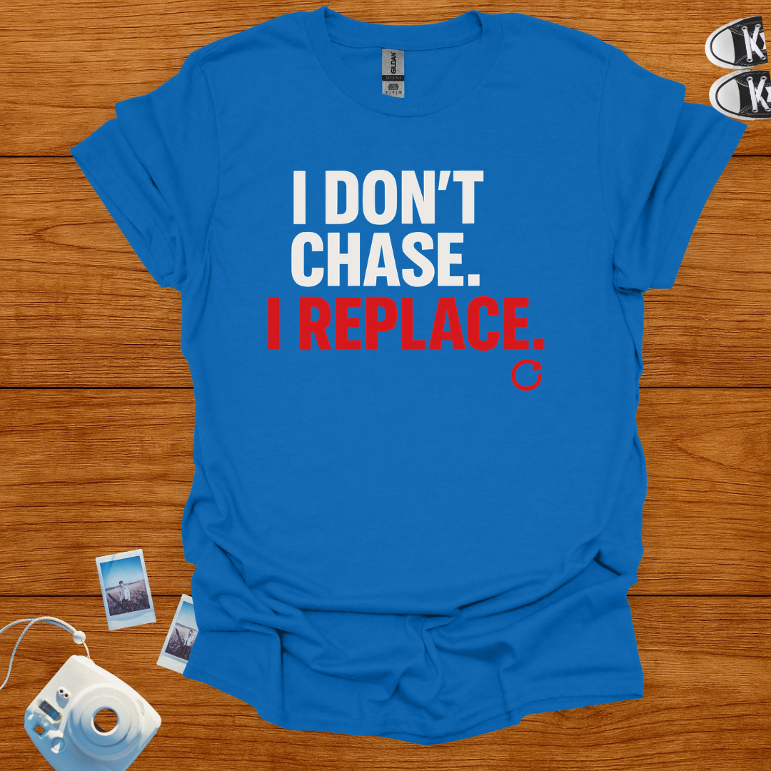 I Don't Chase, I Replace T-shirt