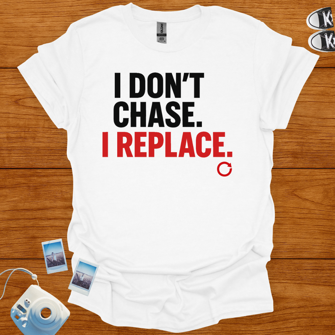 I Don't Chase, I Replace T-shirt