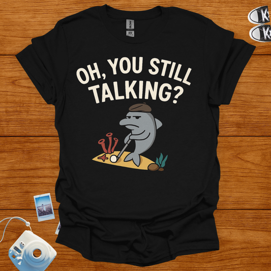 "Oh! you still talking?" T-shirt